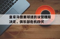 开云体育登录-关于皇家马德里球迷抗议管理层决定，俱乐部危机四伏的信息