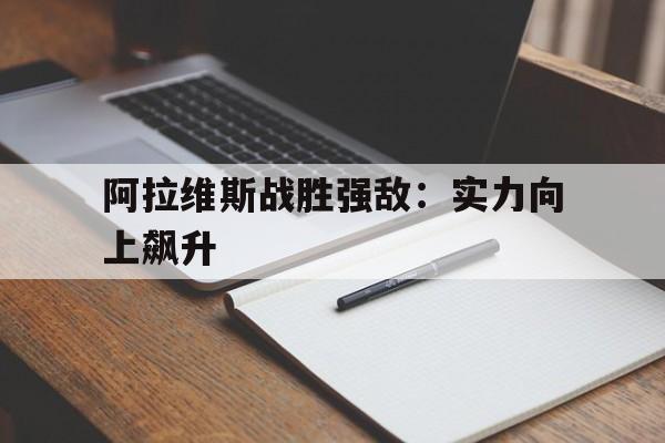 关于阿拉维斯战胜强敌：实力向上飙升的信息