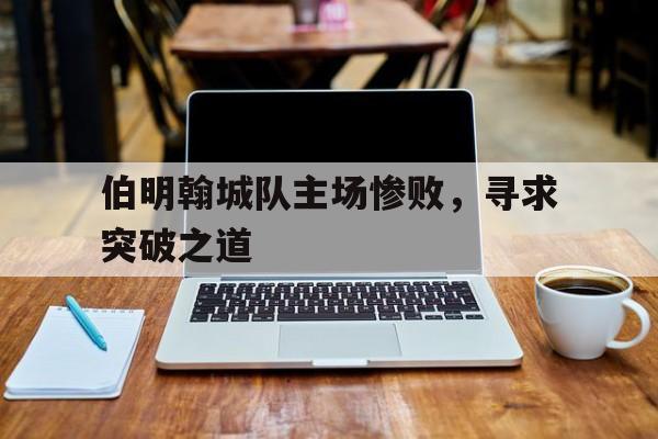 伯明翰城队主场惨败，寻求突破之道